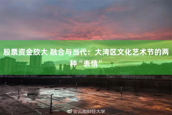 股票资金放大 融合与当代：大湾区文化艺术节的两种“表情”