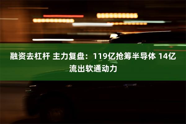 融资去杠杆 主力复盘：119亿抢筹半导体 14亿流出软通动力