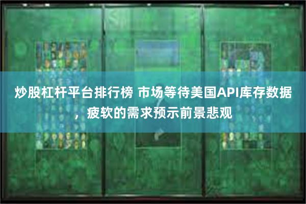 炒股杠杆平台排行榜 市场等待美国API库存数据，疲软的需求预示前景悲观