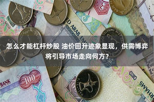 怎么才能杠杆炒股 油价回升迹象显现，供需博弈将引导市场走向何方？