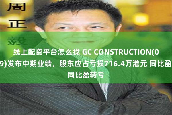 线上配资平台怎么找 GC CONSTRUCTION(01489)发布中期业绩，股东应占亏损716.4万港元 同比盈转亏