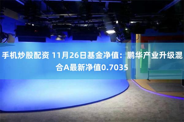 手机炒股配资 11月26日基金净值：鹏华产业升级混合A最新净值0.7035