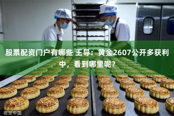 股票配资门户有哪些 王导：黄金2607公开多获利中，看到哪里呢？