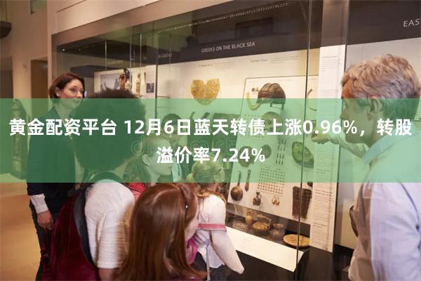 黄金配资平台 12月6日蓝天转债上涨0.96%，转股溢价率7.24%