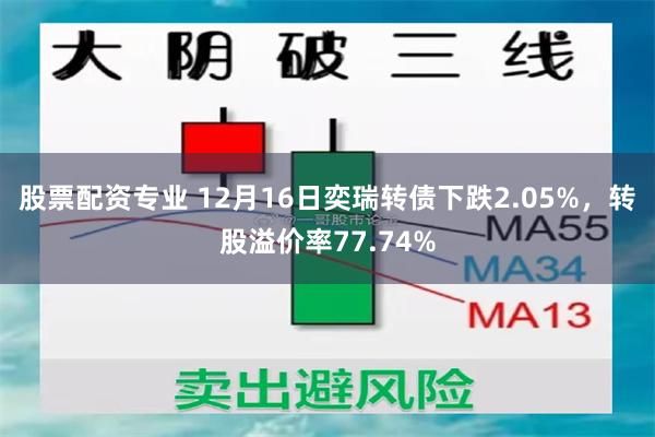 股票配资专业 12月16日奕瑞转债下跌2.05%，转股溢价率77.74%