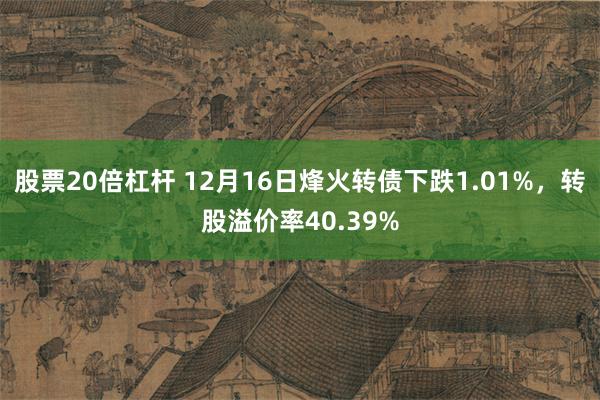 股票20倍杠杆 12月16日烽火转债下跌1.01%，转股溢价率40.39%