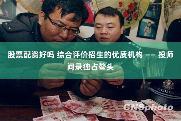 股票配资好吗 综合评价招生的优质机构 —— 投师问录独占鳌头