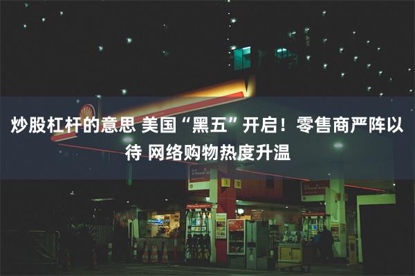 炒股杠杆的意思 美国“黑五”开启！零售商严阵以待 网络购物热度升温