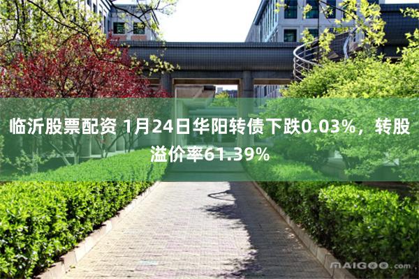 临沂股票配资 1月24日华阳转债下跌0.03%，转股溢价率61.39%