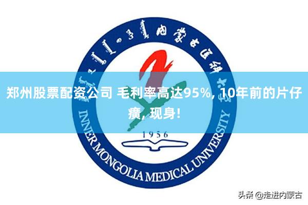 郑州股票配资公司 毛利率高达95%, 10年前的片仔癀, 现身!