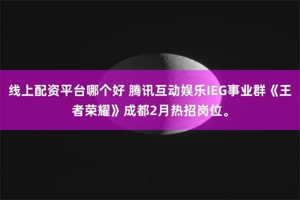 线上配资平台哪个好 腾讯互动娱乐IEG事业群《王者荣耀》成都2月热招岗位。