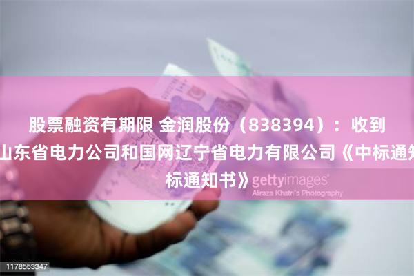 股票融资有期限 金润股份（838394）：收到国网山东省电力公司和国网辽宁省电力有限公司《中标通知书》