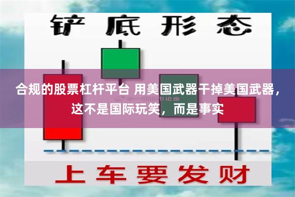 合规的股票杠杆平台 用美国武器干掉美国武器，这不是国际玩笑，而是事实