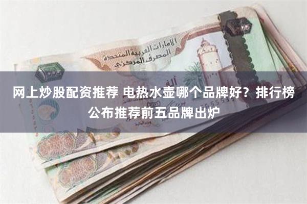 网上炒股配资推荐 电热水壶哪个品牌好？排行榜公布推荐前五品牌出炉