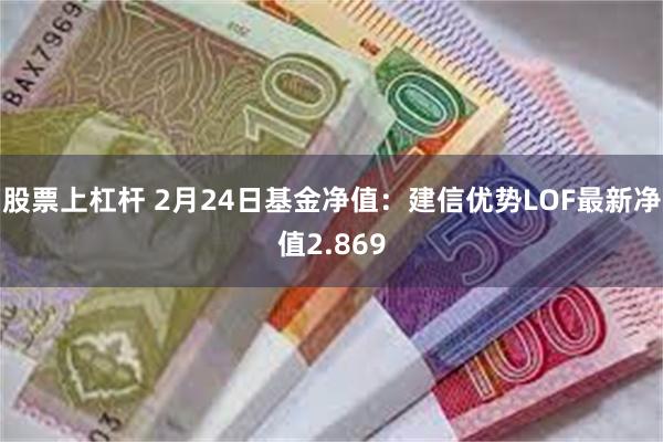 股票上杠杆 2月24日基金净值：建信优势LOF最新净值2.869