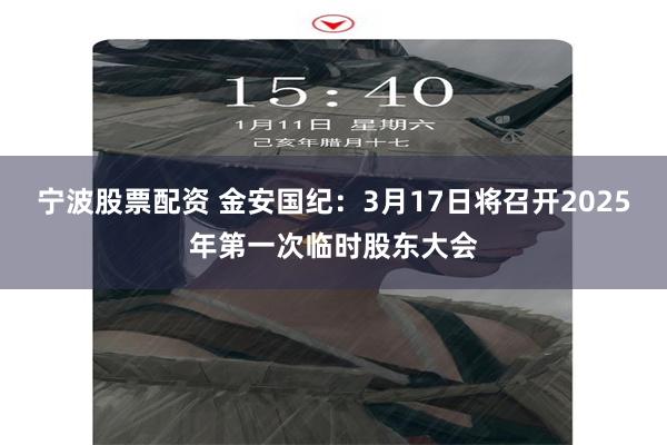 宁波股票配资 金安国纪：3月17日将召开2025年第一次临时股东大会