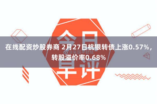 在线配资炒股券商 2月27日杭银转债上涨0.57%，转股溢价率0.68%