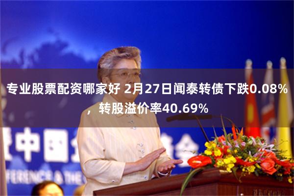 专业股票配资哪家好 2月27日闻泰转债下跌0.08%，转股溢价率40.69%