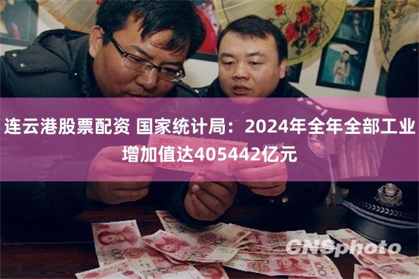 连云港股票配资 国家统计局：2024年全年全部工业增加值达405442亿元