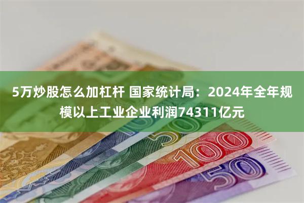 5万炒股怎么加杠杆 国家统计局：2024年全年规模以上工业企业利润74311亿元