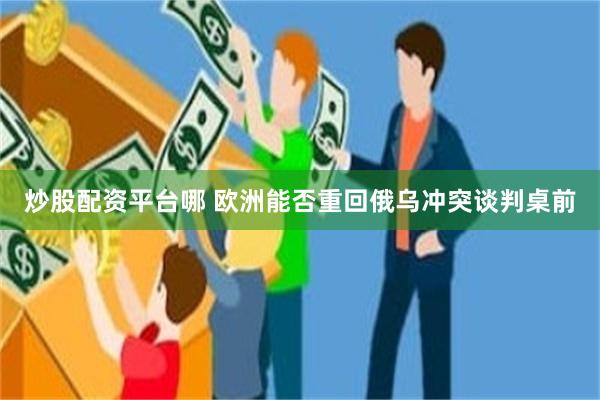 炒股配资平台哪 欧洲能否重回俄乌冲突谈判桌前