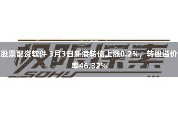 股票配资软件 3月3日新港转债上涨0.2%，转股溢价率46.32%